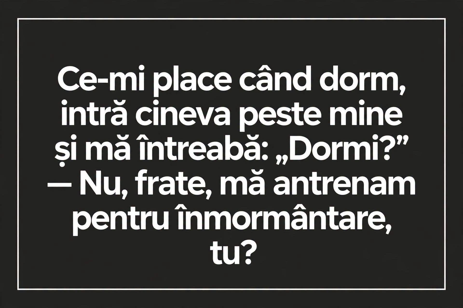 Ce-mi place când dorm, intră cineva peste mine și mă întreabă: Dormi? Nu, frate, mă antrenam pentru înmormântare