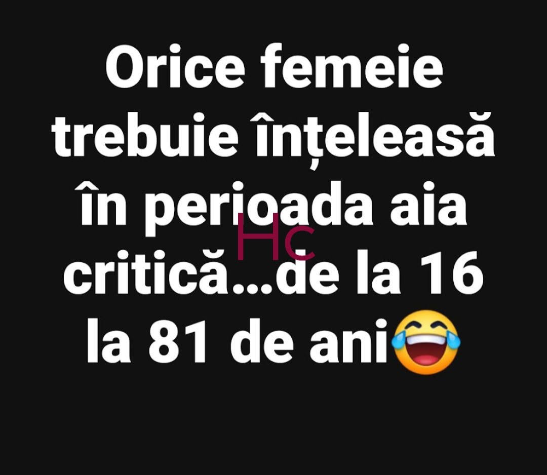Orice femeie trebuie înțeleasă în perioada aia critică... de la 16 la 81 de ani