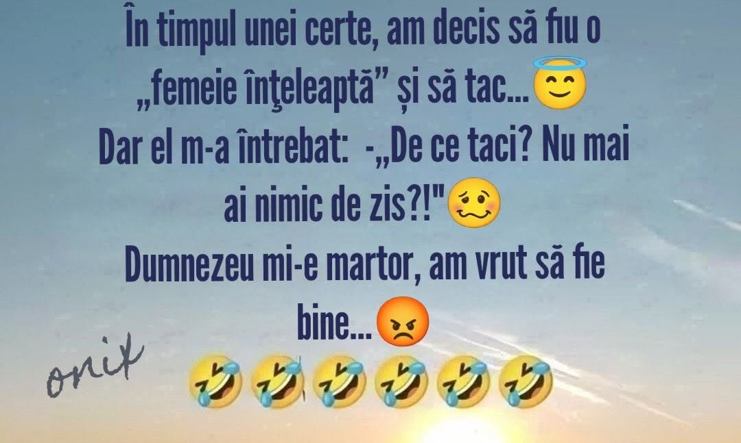 În timpul unei certe am decis să fiu femeie înțeleaptă și să tac. Dar el: De ce taci? Nu mai ai nimic de zis? Dumnezeu mi-e martor, am vrut să fie bine