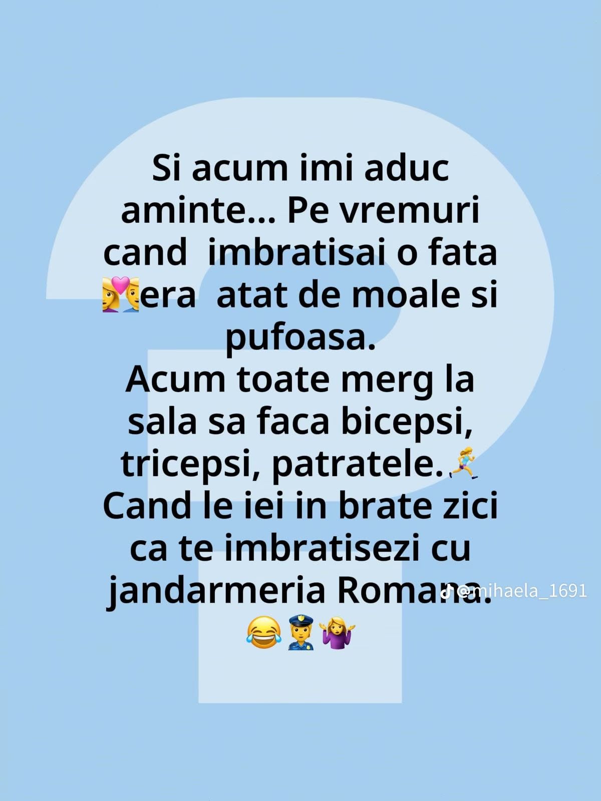 Pe vremuri, când îmbrățișai o fată, era moale și pufoasă. Acum toate merg la sală: când le iei în brațe zici că te îmbrățișezi cu Jandarmeria Română