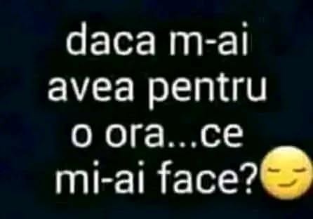 Dacă m-ai avea pentru o oră, ce mi-ai face?
