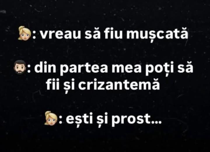 Vreau să fiu mușcată. Din partea mea poți să fii și crizantemă. Ești și prost...