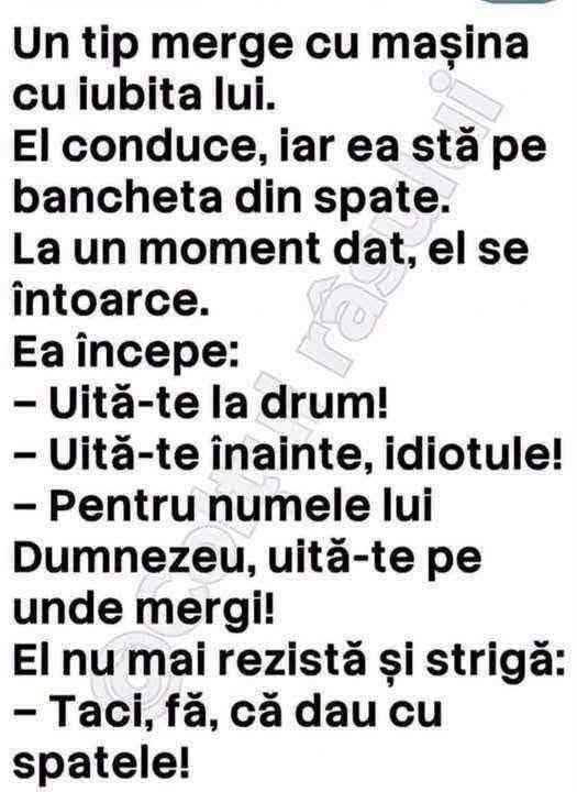 Un tip conduce, iubita stă pe bancheta din spate și tot îl ceartă: Uită-te la drum! El nu mai rezistă: Taci, fă, că dau cu spatele!