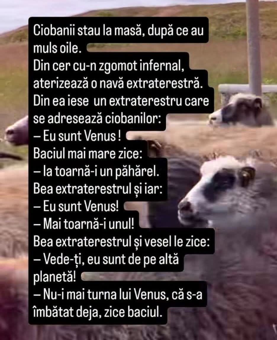 Un extraterestru aterizează lângă ciobani: Eu sunt Venus! Toarnă-i un păhărel. Eu sunt Venus! Mai toarnă-i! Sunt de pe altă planetă! Nu-i mai turna, s-a îmbătat, zice baciul