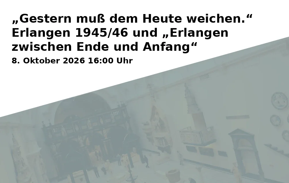 „Gestern muß dem Heute weichen.“ Erlangen 1945/46 und „Erlangen zwischen Ende und Anfang“