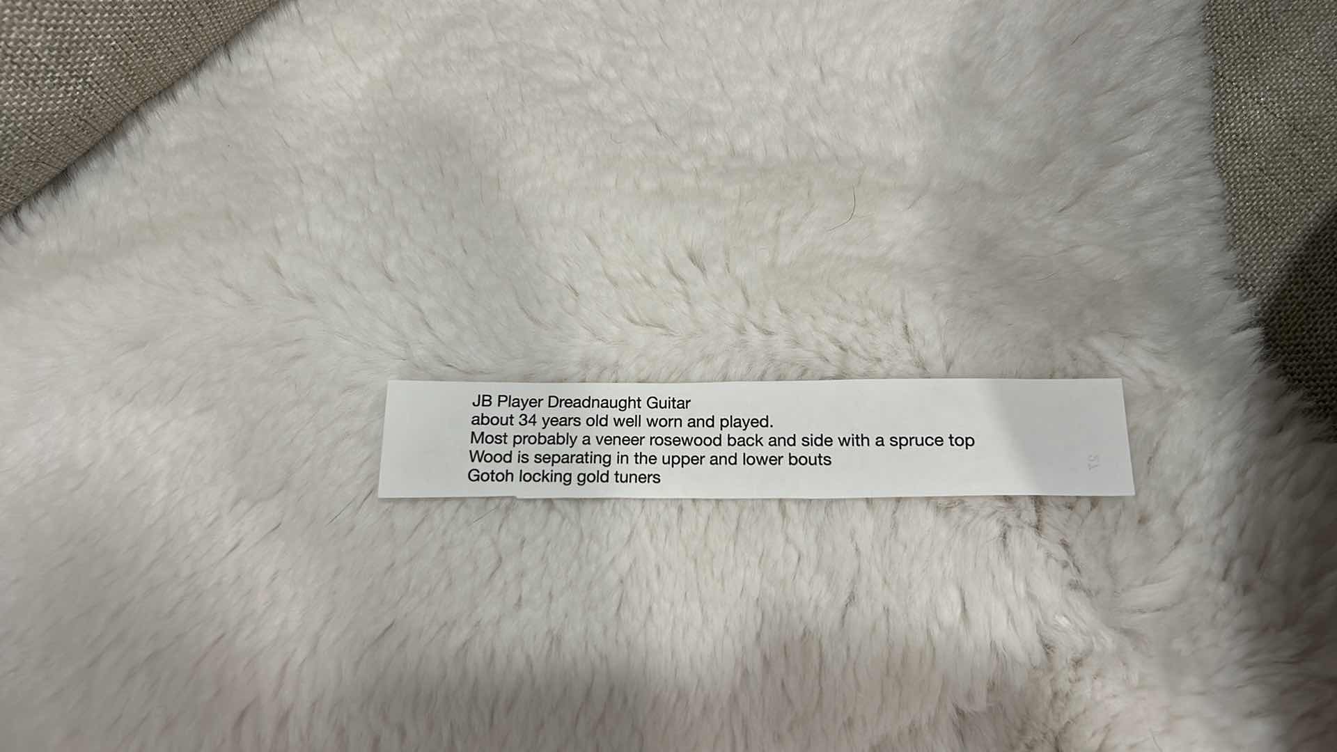 Photo 1 of JB PLAYER DREADNAUGHT GUITAR
ABOUT 34 YEARS OLD WELL WORN AND PLAYEDMOST PROBABLY A VENEER ROSEWOOD BACK AND SIDE WITH A SPRUCE TOPWOOD IS SEPARATING IN THE UPPER AND LOWER BOUTS GOTOH LOCKING GOLD TUNERS