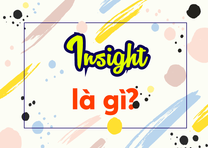 INSIGHT LÀ GÌ? VÀ TẠI SAO CHÚNG TA LẠI CẦN TÌM INSIGHT?