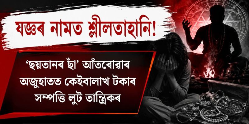 যজ্ঞৰ নামত শ্লীলতাহানি! ‘ছয়তানৰ ছাঁ’ আঁতৰোৱাৰ অজুহাতত কেইবালাখ টকাৰ সম্পত্তি লুট তান্ত্ৰিকৰ