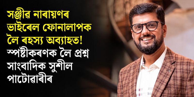 সঞ্জীৱ নাৰায়ণৰ ভাইৰেল ফোনালাপক লৈ ৰহস্য অব্যাহত! স্পষ্টীকৰণক লৈ প্ৰশ্ন সাংবাদিক সুশীল পাটোৱাৰীৰ