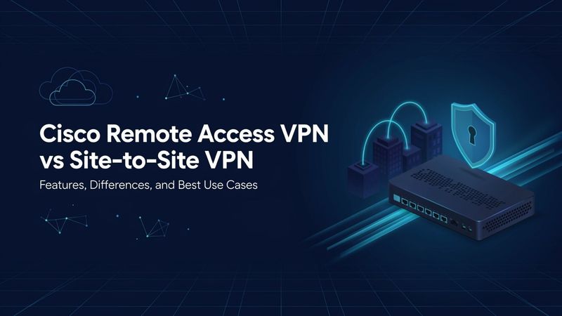 Cisco Remote Access VPN Vs Site-To-Site VPN: Features, Differences, An