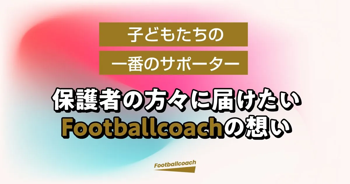 "子どもたちの一番のサポーター" 保護者の方々に届けたいFootballcoachの想い