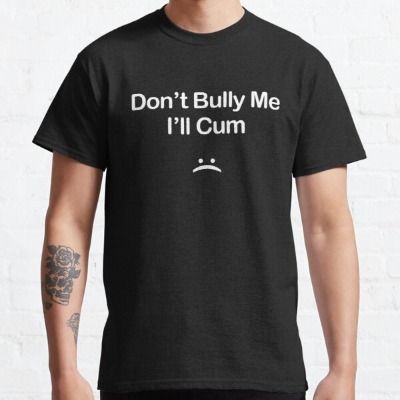 don't bully me i'll cum - funny sarcastic naughty joke - filthy pun Classic T-Shirt by TEEO2
