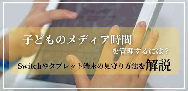 子どものメディア時間を管理するには？Switchやタブレット端末の見守り方法を解説