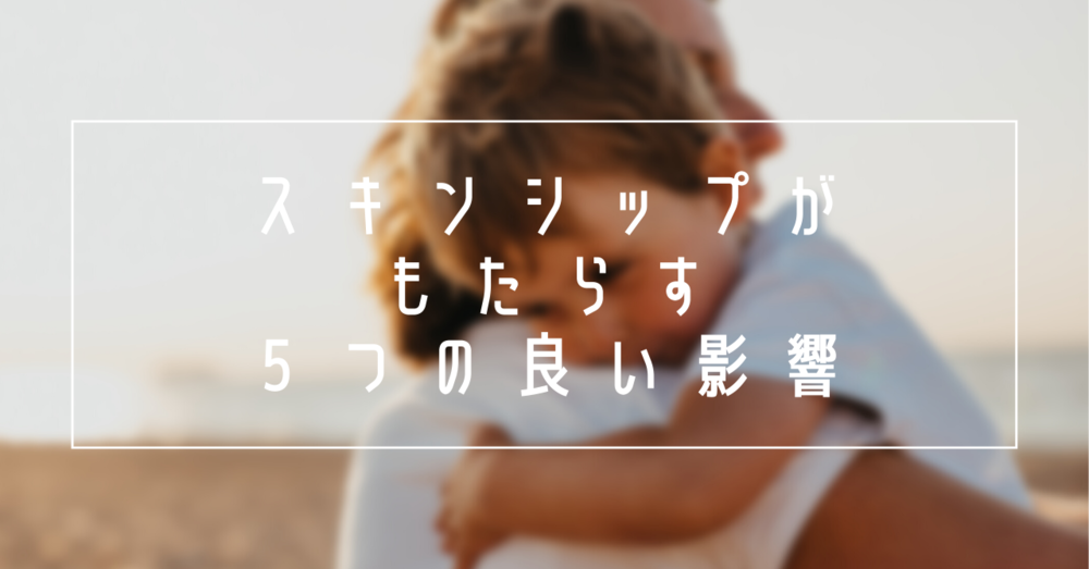 スキンシップが子どもにもたらす5つの良い影響とは?