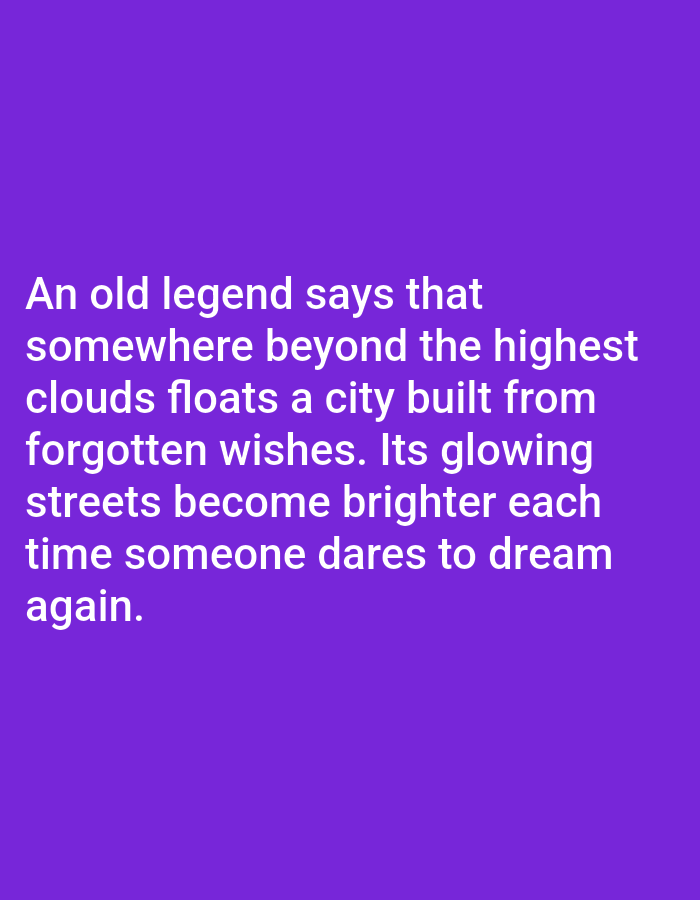 This is a media file featuring a text overlay on a solid purple background. The text, presented in white, is a quote about a legend. The quote reads: "An old legend says that somewhere beyond the highest clouds floats a city built from forgotten wishes. Its glowing streets become brighter each time someone dares to dream again." There are no people, objects, or discernible scenes in the image. The background is a uniform, vibrant purple, with no indication of time of day, weather, or specific location cues beyond what is implied in the text itself. The overall emotion conveyed by the text is one of wonder and hope.