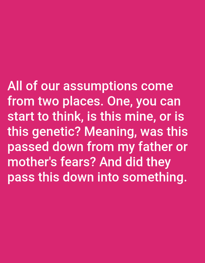 The image displays white text against a bright pink background. The text reads: "All of our assumptions come from two places. One, you can start to think, is this mine, or is this genetic? Meaning, was this passed down from my father or mother's fears? And did they pass this down into something." There is no information in the image to suggest a location in Bojongharja, Indonesia.