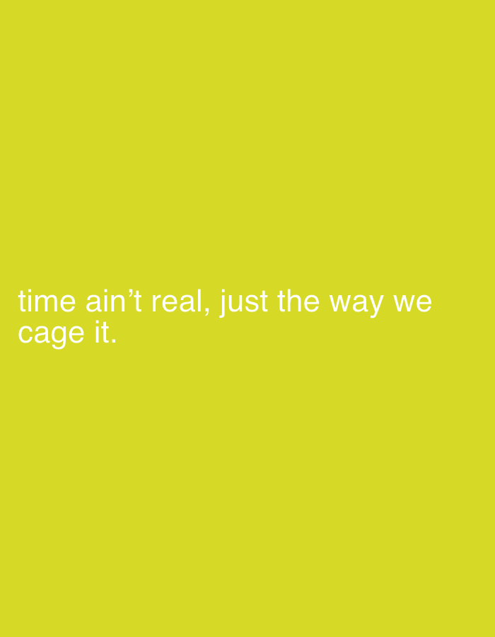 The image shows a solid yellow background with the text "time ain't real, just the way we cage it." in a white, sans-serif font, located in the bottom left corner of the frame. There is no evidence to suggest it is located in Jos, Nigeria. There are no people, subjects, objects, actions, or interactions visible. The environment is represented solely by the yellow background.