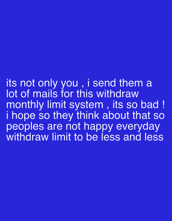 The image is a digital text overlay on a solid blue background. The text, in white, reads: "its not only you, i send them a lot of mails for this withdraw monthly limit system, its so bad! i hope so they think about that so peoples are not happy everyday withdraw limit to be less and less." The text appears to be a complaint about a withdrawal limit system. There is no location or other details given about the image.