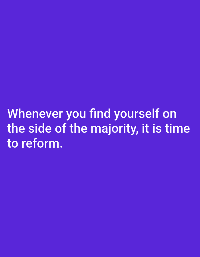 The image features a purple background with white text centered vertically and horizontally. The text reads, "Whenever you find yourself on the side of the majority, it is time to reform." The font is simple and sans-serif, ensuring readability. The message promotes critical thinking and challenges conformity by suggesting that one should re-evaluate their position when aligned with the majority.