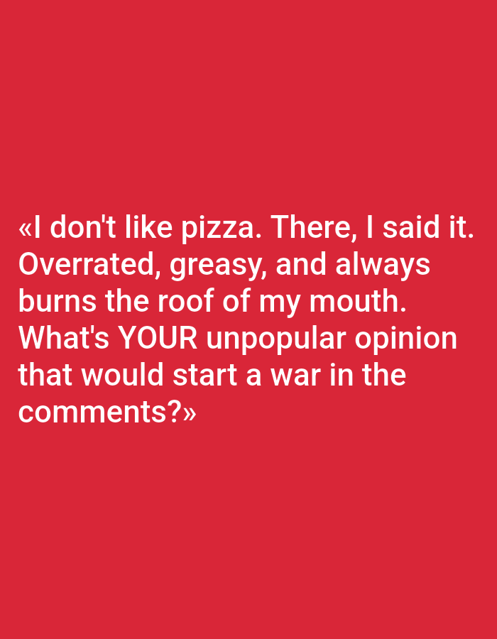 The image is a close-up shot of white text on a red background. The text reads: "«I don't like pizza. There, I said it. Overrated, greasy, and always burns the roof of my mouth. What's YOUR unpopular opinion that would start a war in the comments?»" There are no people, objects, actions, interactions, or environmental details visible in the image. The location of Pushkino, Russia is not depicted or relevant to the image content.