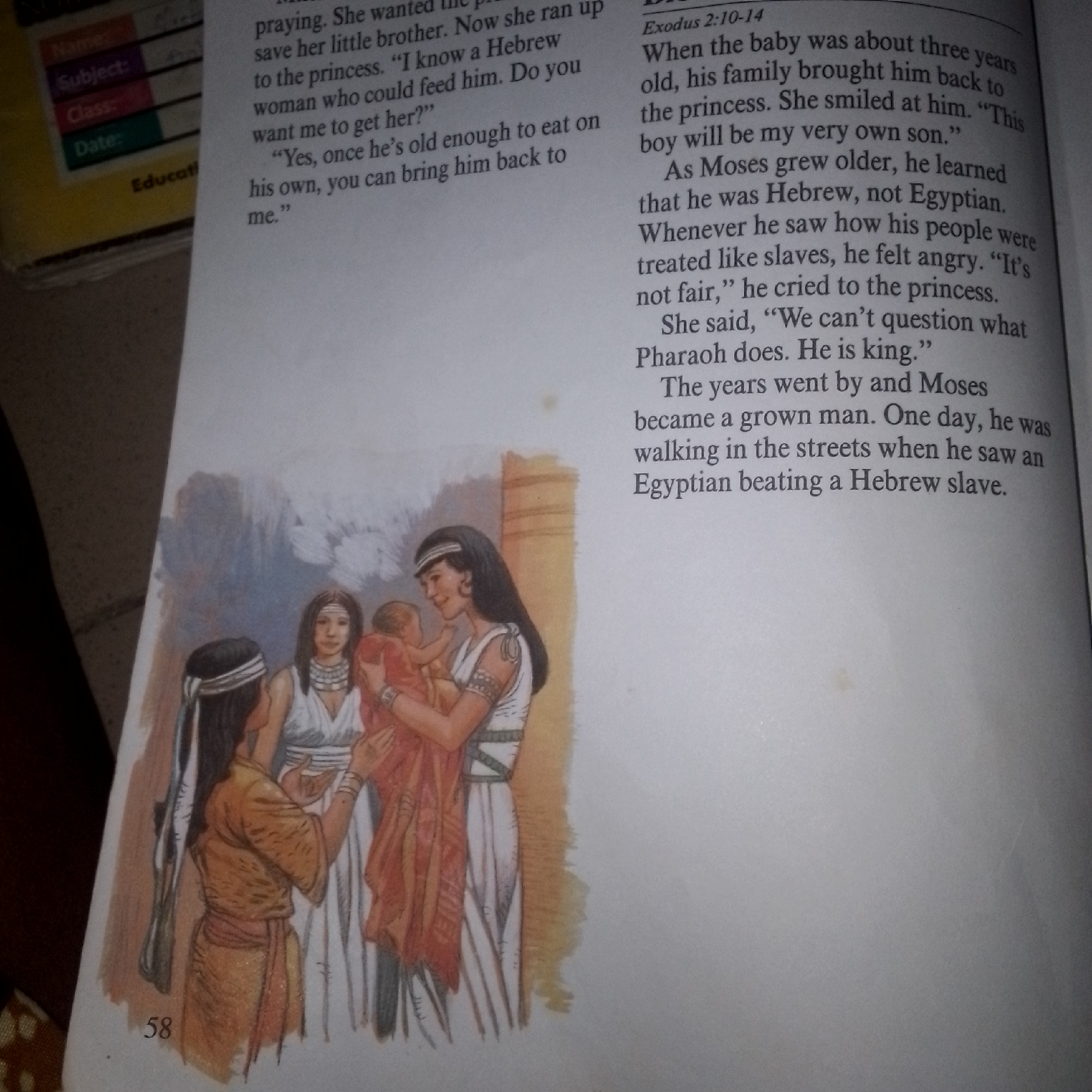 The image shows a close-up of an open book. On the left side of the page is an illustration depicting three women and a baby in what appears to be ancient or biblical attire. The women are standing close together, with one holding the baby. The style of the illustration is colorful and detailed.
On the right side of the page is text from a book, possibly a religious text given the reference to "Exodus 2:10-14" and "Pharaoh." The text describes events involving a baby, a princess, and Moses. The text is clearly legible. The page also contains some handwritten notes on the far left edge, including "Name:", "Subject:", "Class:", and "Date:".
The location in the city of Jalingo, Nigeria, cannot be determined from the provided image, as there are no geographical or contextual clues within the image that would indicate this specific location. The image exclusively focuses on the book and its contents.
