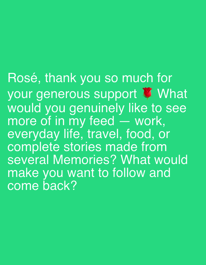 The image contains white text on a bright green background. The text reads: "Rosé, thank you so much for your generous support 🌹 What would you genuinely like to see more of in my feed — work, everyday life, travel, food, or complete stories made from several Memories? What would make you want to follow and come back?". There is a red rose emoji between "support" and "What". The image does not contain any information about the city of Even Yehuda, Israel.