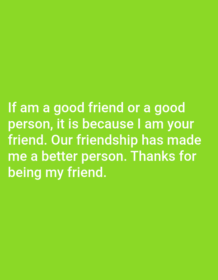 A white text on a bright green background with the following text: "If am a good friend or a good person, it is because I am your friend. Our friendship has made me a better person. Thanks for being my friend."
