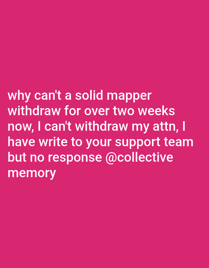 The image displays white text set against a solid fuchsia background. This is a digital communication and does not depict a physical location in Magboro, Nigeria, or any other city. No individuals are visible. The primary subject is the textual content, which reads: "why can't a solid mapper withdraw for over two weeks now, I can't withdraw my attn, I have write to your support team but no response @collective memory". The only object present is the digital representation of this text on a colored field. The action depicted is the display of this message. The text describes an ongoing interaction involving an inability to complete a withdrawal, an attempt to contact a support team, and a lack of response, concluding with a social media tag. The environment is entirely digital.