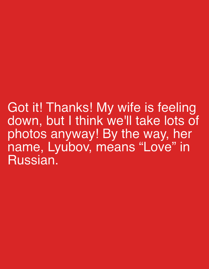 The scene depicts a digital graphic featuring white, sans-serif text against a solid red background. The text is left-aligned and occupies the lower portion of the image, reading: "Got it! Thanks! My wife is feeling down, but I think we'll take lots of photos anyway! By the way, her name, Lyubov, means "Love" in Russian." No visual representations of people, subjects, objects, actions, interactions, or a physical environment are present within the image content. The communication's contextual origin is in the city of Perm, Russia.