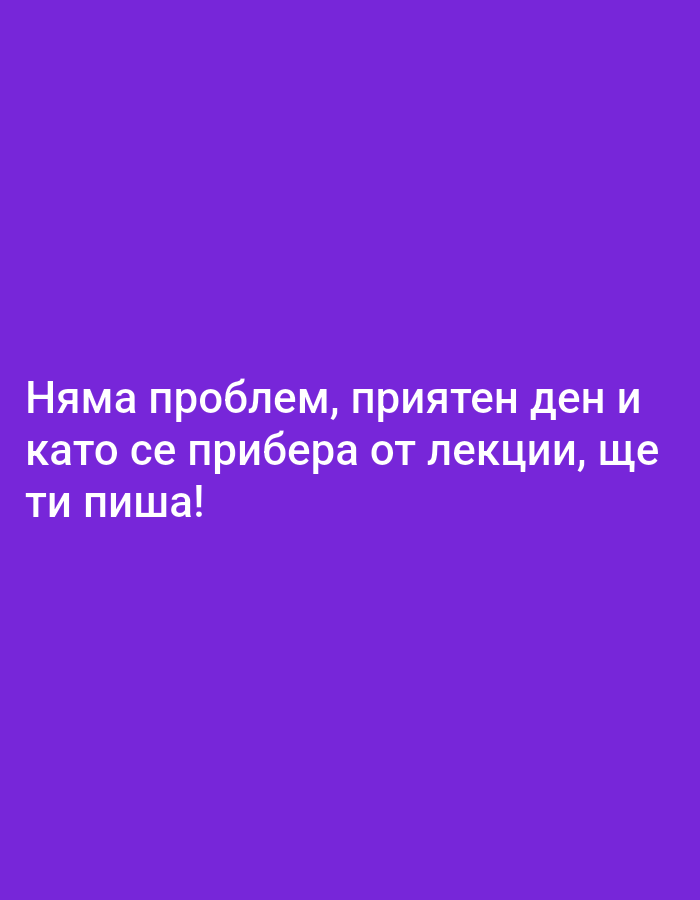 The image is a close-up, overhead shot of text on a solid purple background. The text is white and reads: "Няма проблем, приятен ден и като се прибера от лекции, ще ти пиша!". This translates to "No problem, have a nice day and when I get home from lectures, I will text you!". The image does not contain any information about a specific city or location.