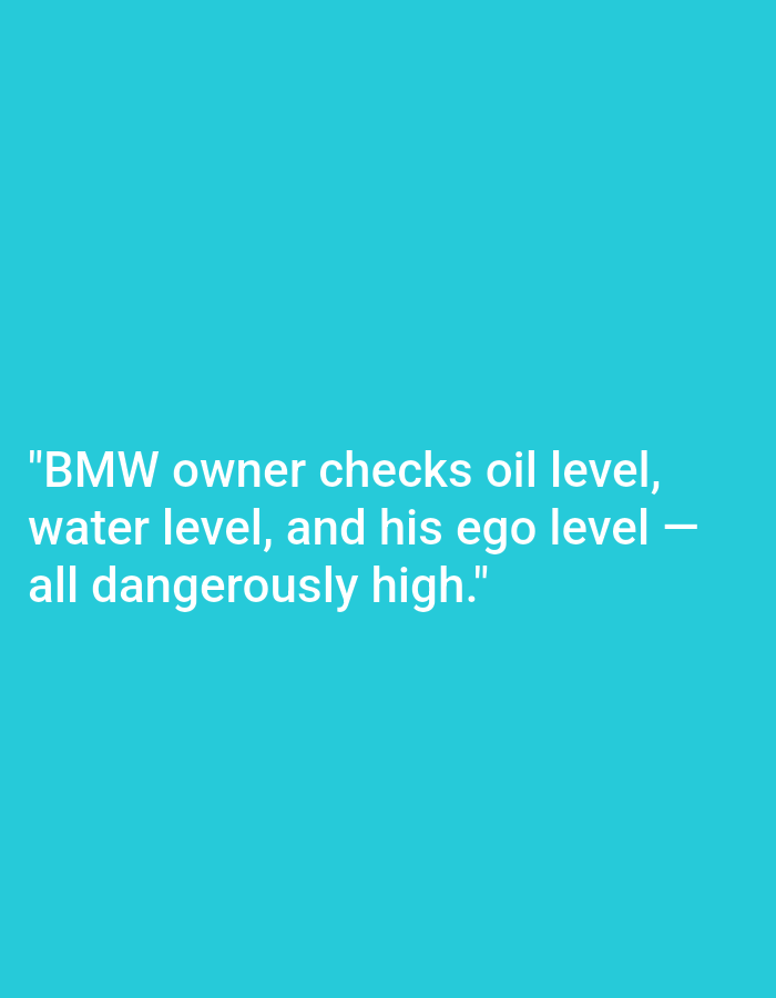 The image is a digital graphic with white text on a teal background. The text reads: "BMW owner checks oil level, water level, and his ego level — all dangerously high." There is no indication of Kępno, Poland, or any specific city. The image contains no people, subjects, objects, actions, or interactions. The environment is a plain, solid teal color.
