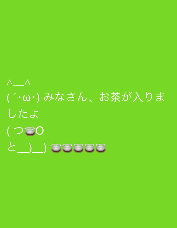 The image displays white Japanese text and emojis on a plain, vibrant green background. The content conveys a friendly offering of tea.
At the top, there is a simple kaomoji face `^_^`, indicating a happy or cheerful expression. Below this, another common Japanese kaomoji, `(Β΄γ»Ογ»)`, is presented, often conveying a gentle or slightly thoughtful tone.
The main text, written in Japanese, reads: "γΏγͺγγγγθΆγε
₯γγΎγγγ". This translates to "Everyone, the tea is ready!" or "Everyone, tea has been made!"
Following the text, a kaomoji-like sequence shows `(γ€π΅O`, which depicts a hand (`γ€` and `O`) holding a teacup emoji (`π΅`). Below this, `γ¨_)_` acts as a structural element, possibly forming part of the character or a surface. Finally, a row of five teacup emojis `π΅π΅π΅π΅π΅` is displayed, visually suggesting multiple servings of tea.
The overall impression is one of hospitality and warmth, using emoticons and simple language to share a pleasant message.