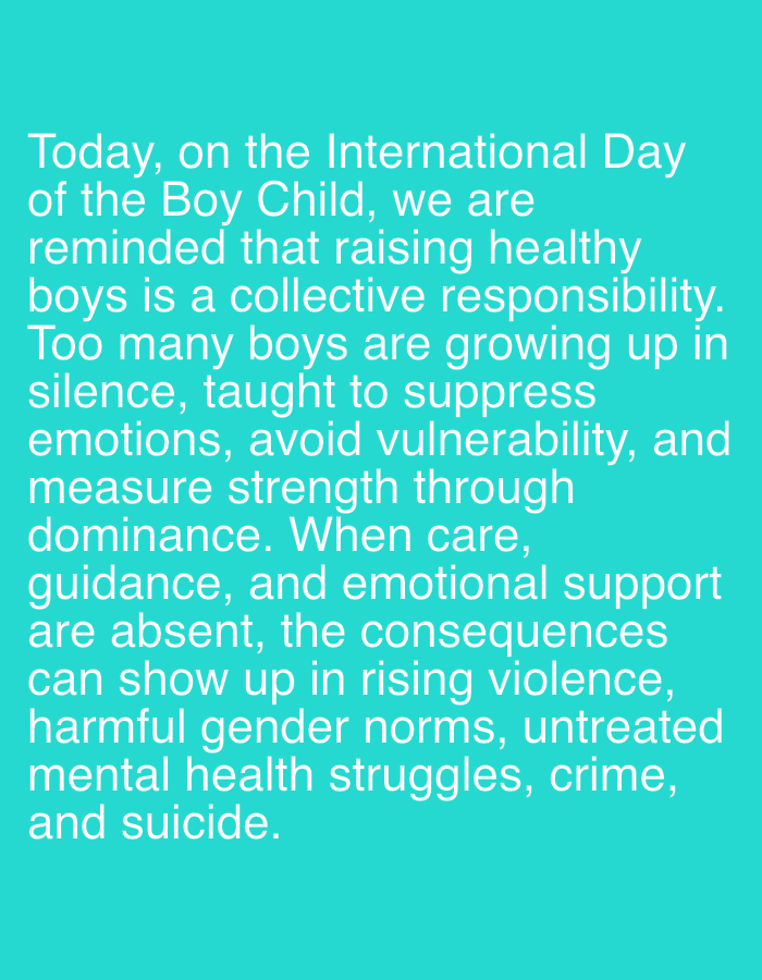 The image contains text on a turquoise background. The text discusses the importance of raising healthy boys and the negative consequences when care, guidance, and emotional support are lacking. It mentions the International Day of the Boy Child and highlights issues such as suppressed emotions, vulnerability avoidance, dominance, rising violence, harmful gender norms, untreated mental health struggles, crime, and suicide. There is no information in the image that indicates this is related to Nkpor, Nigeria.