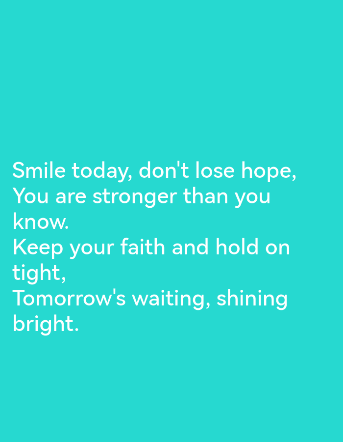 The image shows white text on a bright teal background. The text reads: "Smile today, don't lose hope, You are stronger than you know. Keep your faith and hold on tight, Tomorrow's waiting, shining bright." The image does not contain any information about a location in Ikorodu, Nigeria.