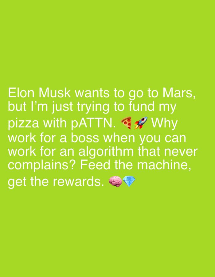 The image displays white text on a solid, bright lime green background. The text reads: "Elon Musk wants to go to Mars, but I'm just trying to fund my pizza with pATTN. ππ Why work for a boss when you can work for an algorithm that never complains? Feed the machine, get the rewards. π§ π".
The visible emojis include a pizza slice (π) and a rocket (π) after "pATTN.", and a brain (π§ ) and a diamond (π) after "rewards.". There are no people or distinct objects other than the text and these emojis. The image appears to be a digital graphic or a screenshot of a text-based post, possibly from social media. It conveys a commentary on contrasting ambitions and the appeal of working with technology ("algorithms") over human bosses. There are no specific location cues, time of day, or weather details depicted.