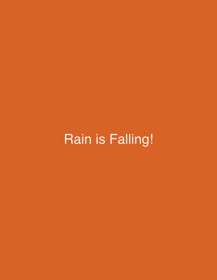 This media file is a still image featuring a plain, solid orange background. In the center of the image, white text reads "Rain is Falling!". There are no people, objects, or scene details visible. The image appears to be a graphic design or a title card, with no specific activity or event taking place beyond the display of text. The text itself indicates a weather condition, but there are no visual cues in the image to confirm this. No time of day, specific location cues, or emotions are conveyed by the image. The only discernible element is the text "Rain is Falling!".