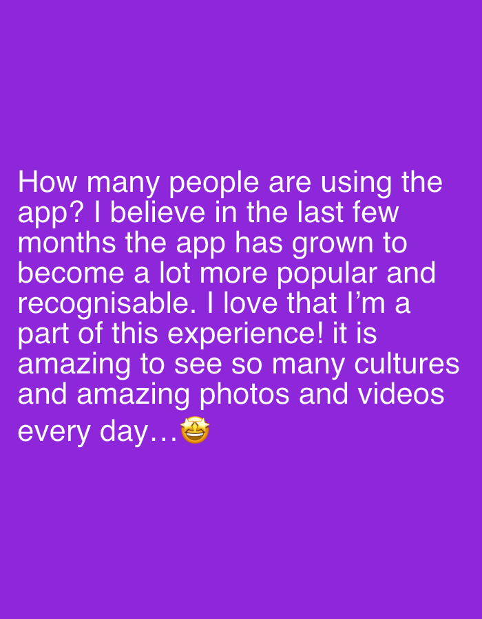 The image is a purple background with white text. The text is a message stating "How many people are using the app? I believe in the last few months the app has grown to become a lot more popular and recognisable. I love that I'm a part of this experience! it is amazing to see so many cultures and amazing photos and videos every day..." At the end of the text there is an emoji of a smiling face with stars for eyes.