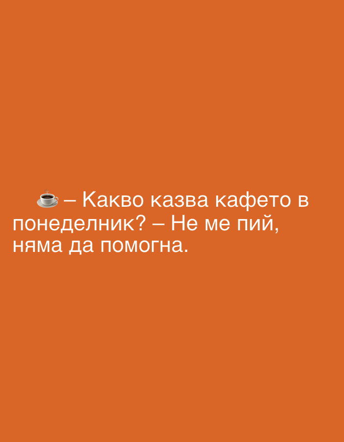 The image is a digital graphic with a solid orange background. White text is superimposed on the lower half of the image. The text reads, "☕ - Какво казва кафето в понеделник? – Не ме пий, няма да помогна." This translates to, "☕ - What does coffee say on Monday? - Don't drink me, I won't help." A small, stylized image of a coffee cup with steam is placed at the beginning of the first line of text. There are no people, buildings, or natural landscapes visible. The image does not depict any specific location in Perushtitsa, Bulgaria.