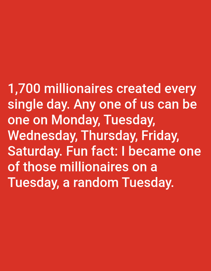 The image is a photograph of text displayed on a plain red background. The text reads: "1,700 millionaires created every single day. Any one of us can be one on Monday, Tuesday, Wednesday, Thursday, Friday, Saturday. Fun fact: I became one of those millionaires on a Tuesday, a random Tuesday." There are no people, objects, or environmental details visible in the image, other than the text itself. The location in the city of Bojongharja, Indonesia is not specified or discernible from the image.