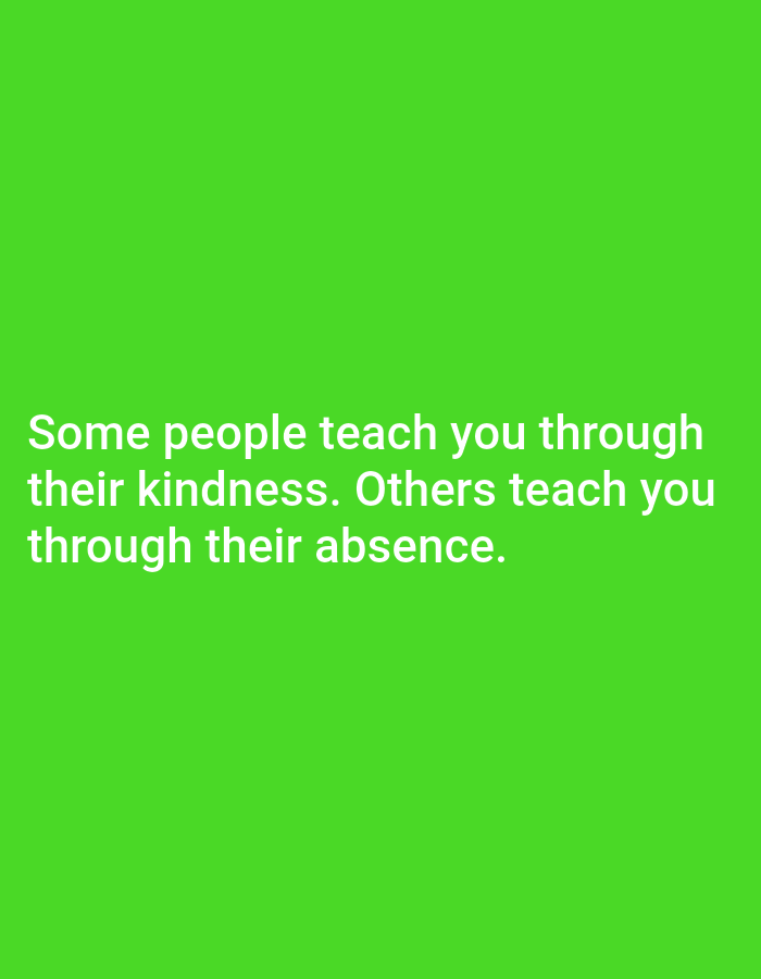 The image is a photograph with a solid bright green background. White text is superimposed on the image. The text reads: "Some people teach you through their kindness. Others teach you through their absence." There are no people, subjects, objects, actions, interactions, or environmental details visible in the image, other than the text itself. The image does not contain any information about the location in Tebuwung, Indonesia.