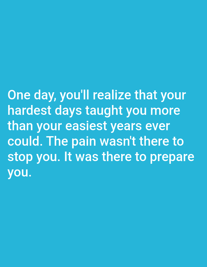 The image contains white text on a solid cyan background. The text reads: "One day, you'll realize that your hardest days taught you more than your easiest years ever could. The pain wasn't there to stop you. It was there to prepare you." There are no people, subjects, objects, actions, interactions, or environmental details visible in the image, and therefore no information can be provided about the location in Алмалыбақ, Kazakhstan.