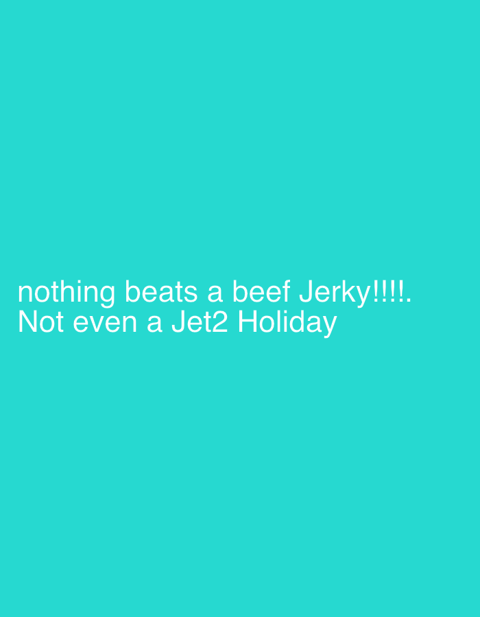 The image displays white text set against a solid, bright teal background. There are no discernible people, objects, or a specific scene beyond the colored background. The visible text, centrally aligned, reads: "nothing beats a beef Jerky!!!! Not even a Jet2 Holiday". The exclamation marks after "Jerky" emphasize a strong, enthusiastic statement. The overall impression is that of a simple graphic or meme, likely conveying a humorous or hyperbolic sentiment about the appeal of beef jerky, suggesting it's superior even to a holiday experience. No specific time of day, weather, or location cues are present in the image itself.
