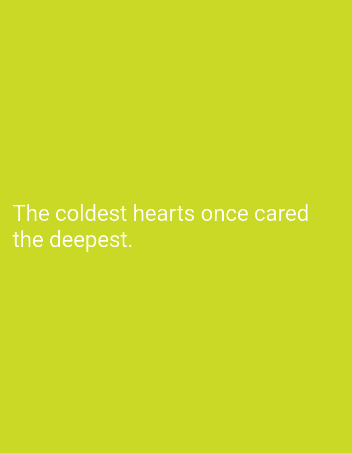 The image is a plain, lime green background with white text. The text reads: "The coldest hearts once cared the deepest." There is no indication of a specific location, nor any people, subjects, objects, actions, interactions, or environmental details that would suggest a connection to Lassan, Pakistan.