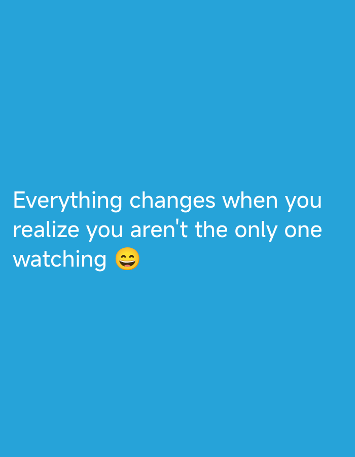 The image displays white text centered on a solid, vibrant blue background. The text reads: "Everything changes when you realize you aren't the only one watching" followed by a yellow-faced, smiling emoji with eyes closed in a happy expression. The font is sans-serif and appears to be a standard digital typeface. No other elements, such as people, objects, or environmental details, are present.
