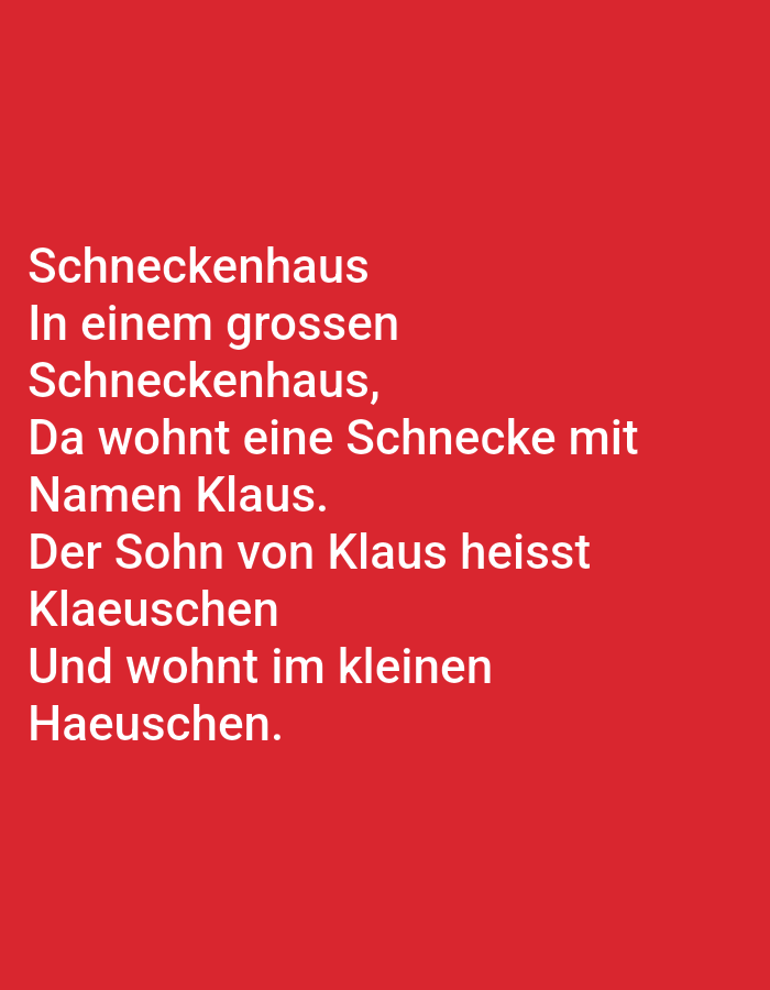 The image contains white text against a red background. The text reads:
Schneckenshaus
In einem grossen
Schneckenshaus,
Da wohnt eine Schnecke mit
Namen Klaus.
Der Sohn von Klaus heisst
Klaeuchen
Und wohnt im kleinen
Haeuschen.
There are no discernible locations, people, subjects, objects, actions, interactions, or environmental elements visible in the image other than the text itself. The image does not depict any part of the city of Tallinn, Estonia.