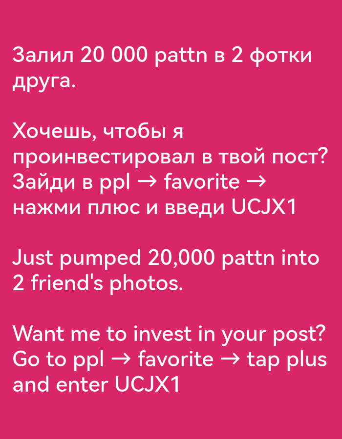 The image is a screenshot of text, likely from a social media platform. The text is both in Russian and English, and it appears to be a promotion or invitation to invest in a user's post. The text reads: "Залил 20 000 pattn в 2 фотки друга. Хочешь, чтобы я проинвестировал в твой пост? Зайди в ppl → favorite → нажми плюс и введи UCJX1" and "Just pumped 20,000 pattn into 2 friend's photos. Want me to invest in your post? Go to ppl → favorite → tap plus and enter UCJX1". The background is a solid pink color. There are no specific details about the location or people in the image.