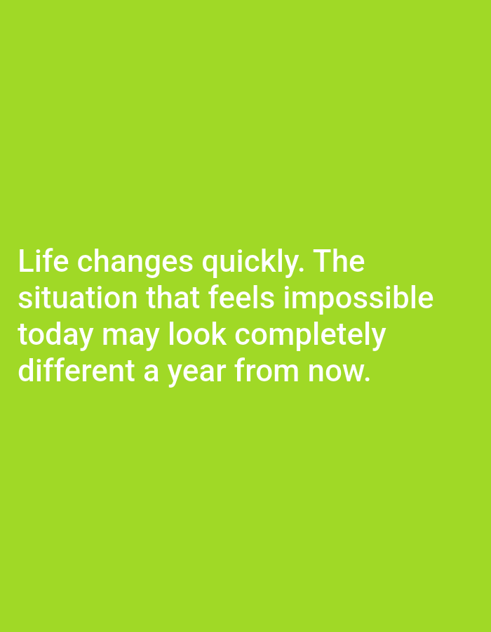 The image contains white text on a bright green background. The text reads: "Life changes quickly. The situation that feels impossible today may look completely different a year from now." There are no people, subjects, objects, actions, interactions, or environmental details that can be observed in the image, and therefore no information can be provided about the location in the city of Алмалыбақ, Kazakhstan.