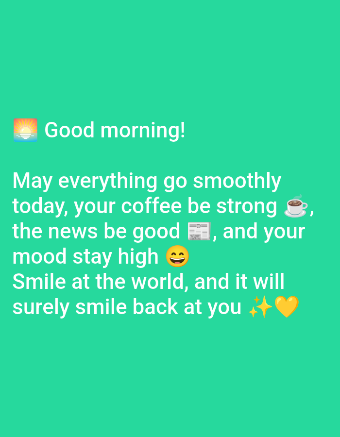 This image is a digital graphic composed of white text and emojis on a uniform teal-green background. No people, physical subjects, objects, actions, or interactions are visually depicted from a real-world scene. The environment is entirely a digital color field. The text, in a sans-serif font, reads: "Good morning!" (preceded by a sunrise emoji 🌅), "May everything go smoothly today, your coffee be strong ☕, the news be good 📰, and your mood stay high 😊", and "Smile at the world, and it will surely smile back at you ✨💛". The emojis include a sunrise, a steaming coffee cup, a newspaper, a smiling face, sparkles, and a yellow heart. The image contains no visual information, such as landmarks, architecture, or landscapes, that would indicate a physical location in the city of Yarun, Ukraine, or any other geographical area.