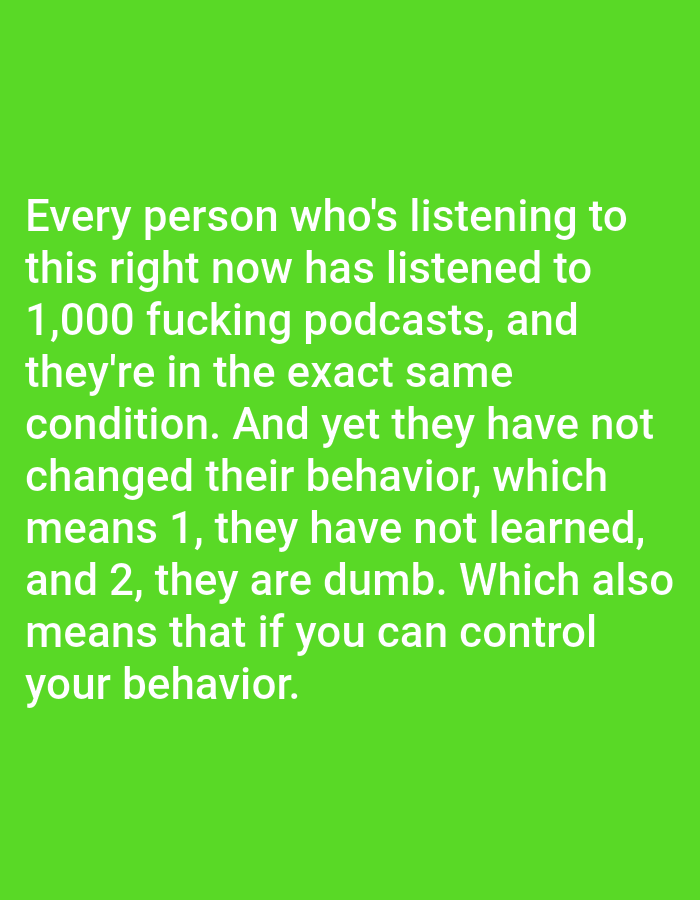 The image is a photograph of white text on a bright green background. The text reads: "Every person who's listening to this right now has listened to 1,000 fucking podcasts, and they're in the exact same condition. And yet they have not changed their behavior, which means 1, they have not learned, and 2, they are dumb. Which also means that if you can control your behavior." There is no visible content or context related to Bojongharja, Indonesia.