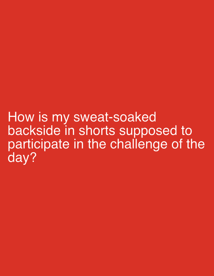The image is a simple, solid red background with white text. The text reads, "How is my sweat-soaked backside in shorts supposed to participate in the challenge of the day?". There are no discernible locations in the city of Bar, Montenegro, nor any people, subjects, objects, actions, or interactions.
